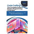 Code Crafting: The Complete Guide to Modern Programming Languages: Master Python, JavaScript, C++, and More for 2025 and Beyond