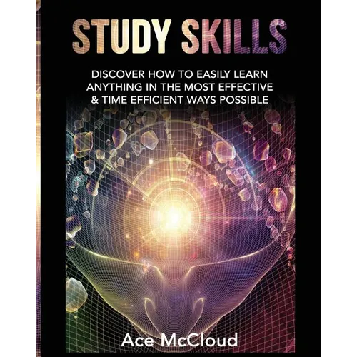 Study Skills: Discover How To Easily Learn Anything In The Most Effective & Time Efficient Ways Possible