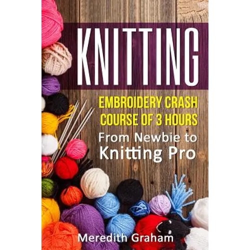 Knitting: Embroidery Crash Course of 3 Hours - From Newbie to Knitting Pro! Images and Mini-Projects Inside