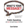 What's Your Message?: Public Speaking with twice the impact, using half the effort