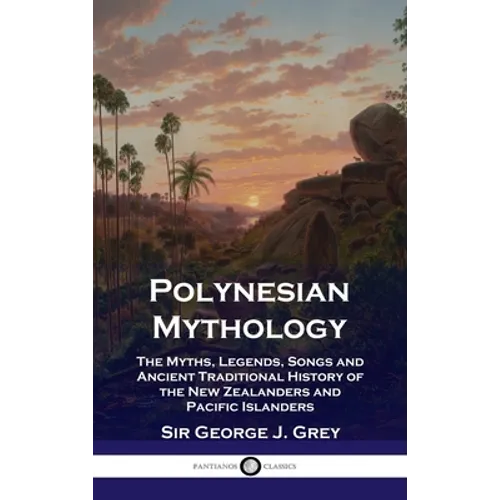 Polynesian Mythology: The Myths, Legends, Songs and Ancient Traditional History of the New Zealanders and Pacific Islanders