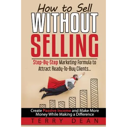 How to Sell Without Selling: Step-By-Step Marketing Formula to Attract Ready-to-Buy Clients...Create Passive Income and Make More Money While Makin