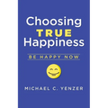 Choosing True Happiness: Be Happy Now