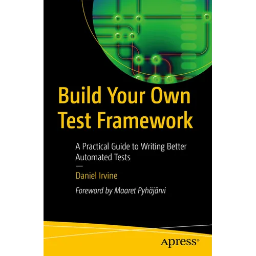 Build Your Own Test Framework: A Practical Guide to Writing Better Automated Tests