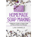 Homemade Soap Making: A Beginner's Guide to Natural and Organic Soap and Body Scrub Recipes