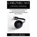 CHROMECAST [Owners Manual]: How to Painlessly Setup Your Old or New Chromecast Device and Stream Magnificent Contents Like A Pro With Few Steps in