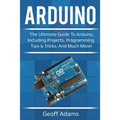 Arduino: The ultimate guide to Arduino, including projects, programming tips & tricks, and much more!