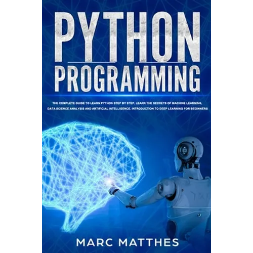 Python Programming: The Complete guide to Learn Python Step by Step. Learn the Secrets of Machine Learning, Data Science Analysis and Arti