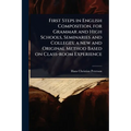 First Steps in English Composition, for Grammar and High Schools, Seminaries and Colleges; a new and Original Method Based on Class-room Experience