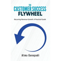 The Customer Success Flywheel: Recurring Revenue Growth: A Practical Guide