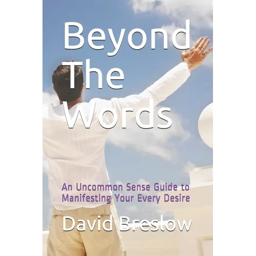 Beyond The Words: An Uncommon Sense Guide to Manifesting Your Every Desire