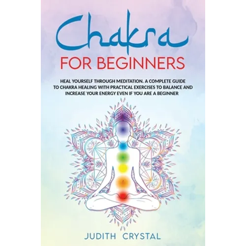 Chakra for beginners: Heal Yourself through Meditation. A Complete Guide To Chakra Healing with Practical Exercises to Balance and Increase