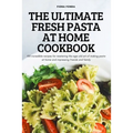 The Ultimate Fresh Pasta at Home Cookbook: 100 incredible recipes for mastering the age-old art of making pasta at home and impressing friends and fam