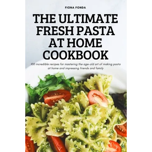 The Ultimate Fresh Pasta at Home Cookbook: 100 incredible recipes for mastering the age-old art of making pasta at home and impressing friends and fam