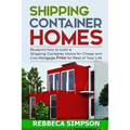 Shipping container homes: blueprint how to build a shipping container home for cheap and live mortgage free for rest of your life