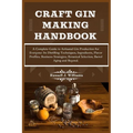 Craft Gin Making Handbook: A Complete Guide to Artisanal Gin Production for Everyone: Its Distilling Techniques, Ingredients, Flavor Profiles, Bu