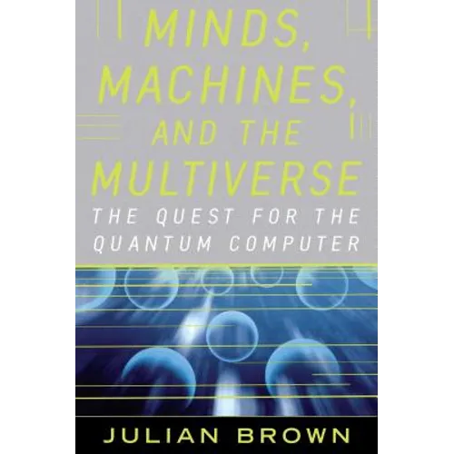 Minds, Machines, and the Multiverse: The Quest for the Quantum Computer