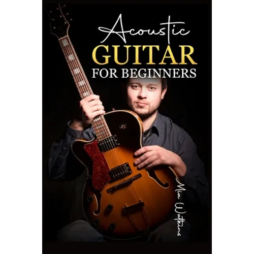 Acoustic Guitar for Beginners: The Complete Idiot's Guide to Acoustic Guitar, Covering Everything There Is to Know (2022 Crash Course for Newbies)