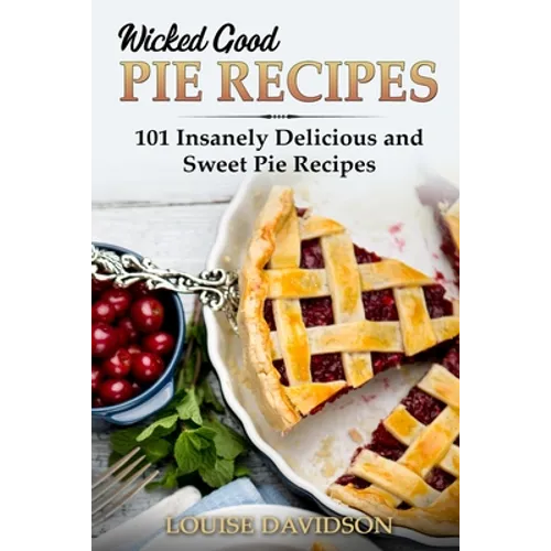 Wicked Good Pie Recipes: 101 Insanely Delicious and Sweet Pie Recipes