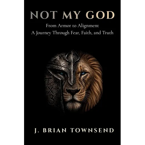 Not My God: From Armor to Alignment - One Man's Journey Through Fear, Faith, and Truth