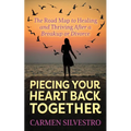 Piecing Your Heart Back Together: The Road Map to Healing and Thriving After a Breakup or Divorce