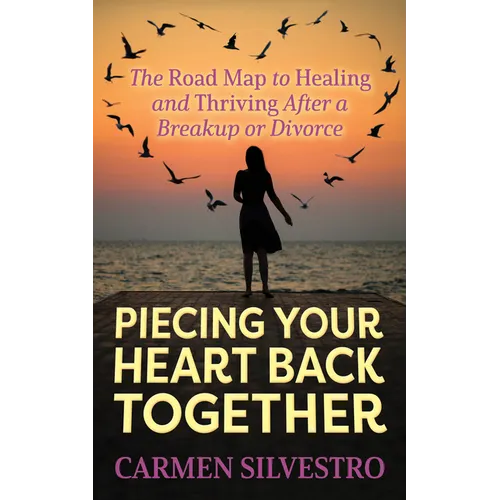 Piecing Your Heart Back Together: The Road Map to Healing and Thriving After a Breakup or Divorce