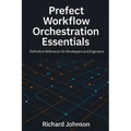 Prefect Workflow Orchestration Essentials: Definitive Reference for Developers and Engineers