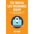 The Digital Life Insurance Agent: How to Market Life Insurance Online and Sell Over the Phone
