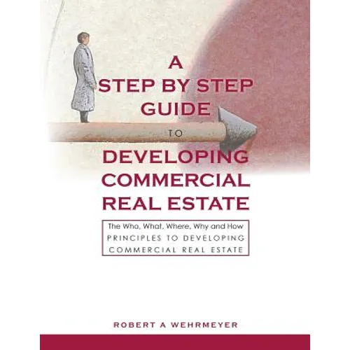 A Step by Step Guide to Developing Commercial Real Estate: The Who, What, Where, Why and How Principles to Developing Commercial Real Estate