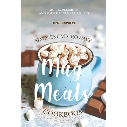 Simplest Microwave Mug Meals Cookbook: Quick, Delicious and Simple Mug Meal Recipes