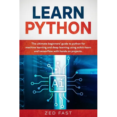 Learn Python: The Ultimate Beginner's Guide to Python for Machine Learning and Deep Learning Using scikit-learn and tensorflow with Hands-On Projects