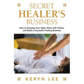 Secret Healer's Business: How to Develop Your Skills, Work with Clients, and Build a Successful Healing Business