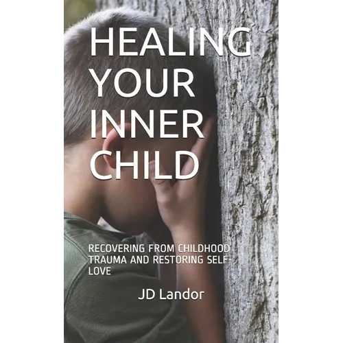 Healing Your Inner Child: Recovering from Childhood Trauma and Restoring Self-Love