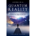 Living in a Quantum Reality: Using Quantum Physics and Psychology to Embrace Your Higher Consciousness