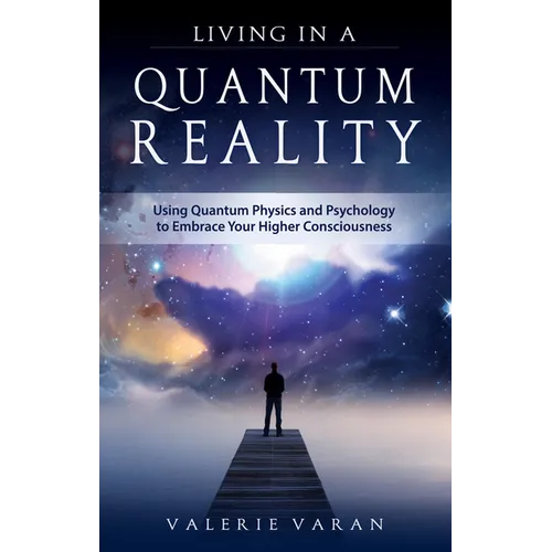 Living in a Quantum Reality: Using Quantum Physics and Psychology to Embrace Your Higher Consciousness