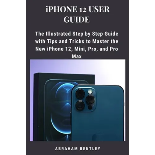 iPhone 12 User Guide: The Illustrated Step by Step Guide with Tips and Tricks to Master the New iPhone 12, Mini, Pro, and Pro Max