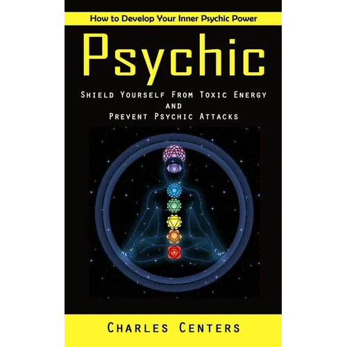 Psychic: How to Develop Your Inner Psychic Power (Shield Yourself From Toxic Energy and Prevent Psychic Attacks)