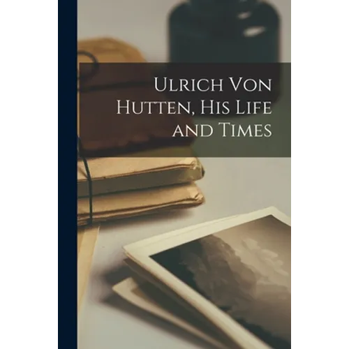 Ulrich Von Hutten, His Life and Times