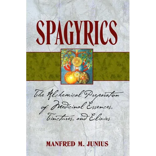 Spagyrics: The Alchemical Preparation of Medicinal Essences, Tinctures, and Elixirs