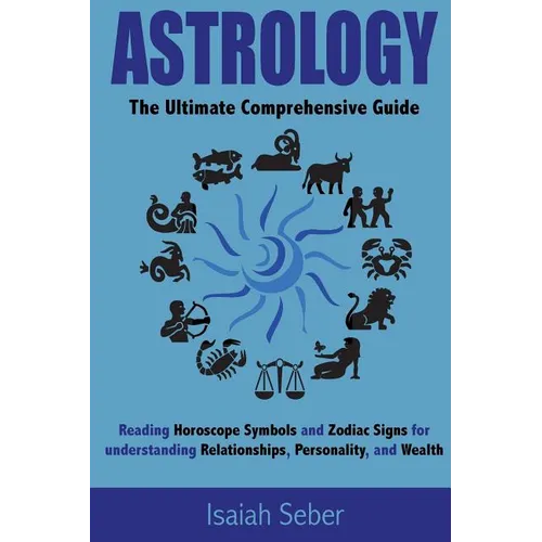Astrology: The Ultimate Comprehensive Guide on Reading Horoscope Symbols and Zodiac Signs for Understanding Relationships, Personality, and Wealth