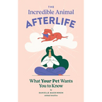 The Incredible Animal Afterlife: What Your Pet Wants You to Know