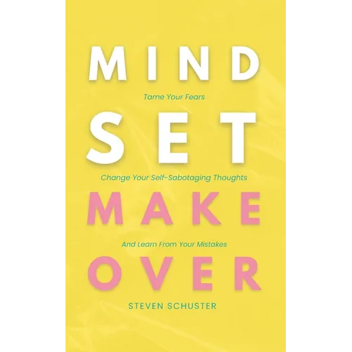 Mindset Makeover: Tame Your Fears, Change Your Self-Sabotaging Thoughts, And Learn From Your Mistakes