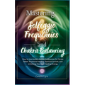 Mastering Solfeggio Frequencies and Chakra Balancing: How to Use Ancient Sound Frequencies for Stress Relief, Emotional Healing, Spiritual Growth, and