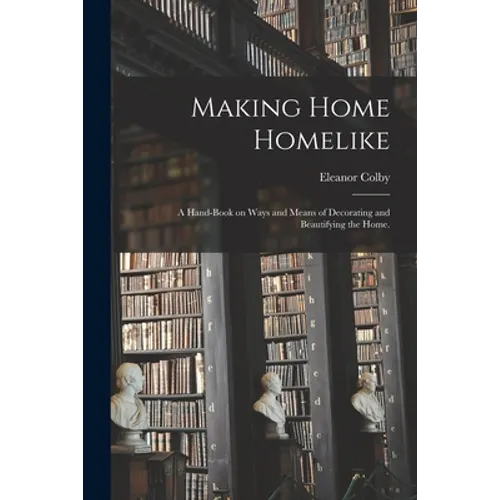 Making Home Homelike: a Hand-book on Ways and Means of Decorating and Beautifying the Home.